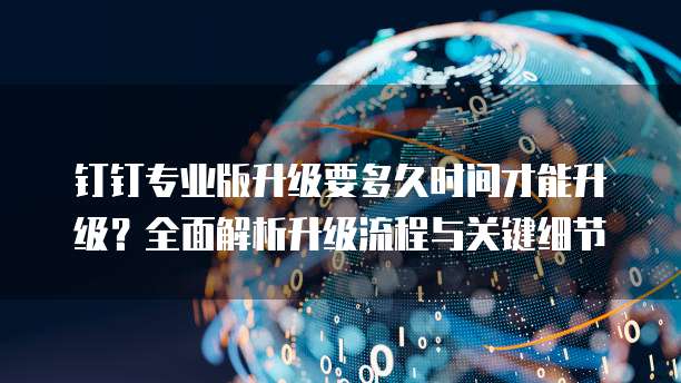 钉钉专业版升级要多久时间才能升级？全面解析升级流程与关键细节