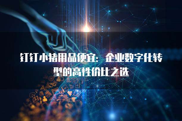 钉钉小猪用品便宜:企业数字化转型的高性价比之选