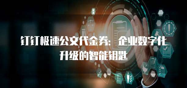 钉钉极速公文代金券:企业数字化升级的智能钥匙