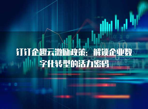 钉钉企趣云激励政策：解锁企业数字化转型的活力密码
