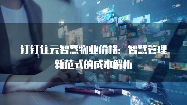 钉钉住云智慧物业价格：智慧管理新范式的成本解析