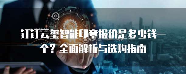钉钉云玺智能印章报价是多少钱一个?全面解析与选购指南