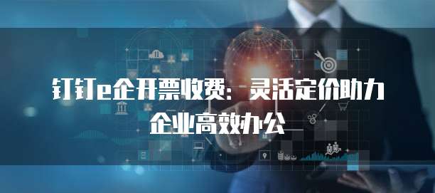 钉钉e企开票收费:灵活定价助力企业高效办公