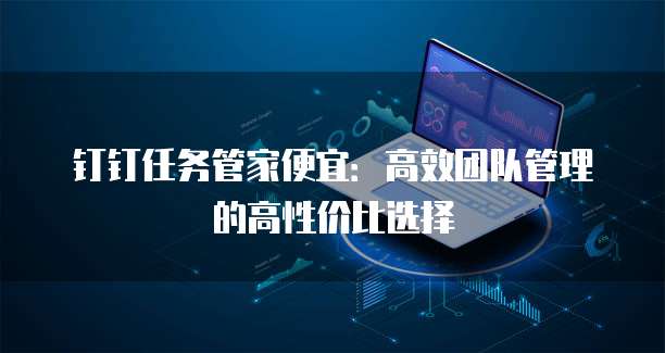 钉钉任务管家便宜:高效团队管理的高性价比选择