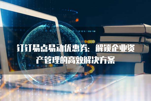 钉钉易点易动优惠券:解锁企业资产管理的高效解决方案