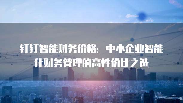 钉钉智能财务价格:中小企业智能化财务管理的高性价比之选