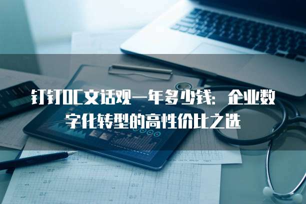 钉钉OC文话观一年多少钱:企业数字化转型的高性价比之选