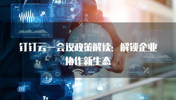钉钉云一会议政策解读：解锁企业协作新生态