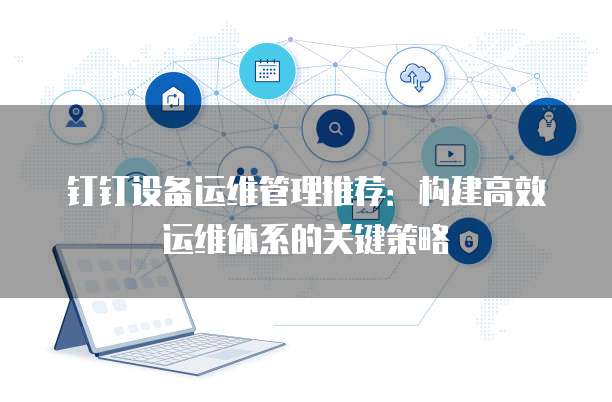 钉钉设备运维管理推荐:构建高效运维体系的关键策略