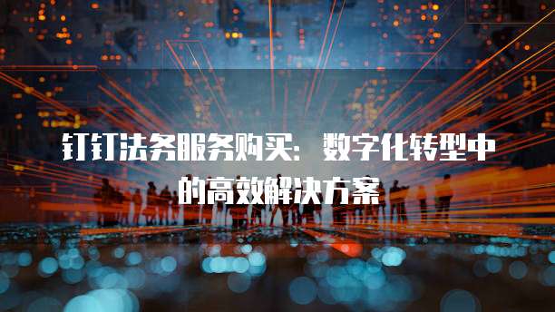 钉钉法务服务购买:数字化转型中的高效解决方案