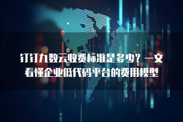 钉钉九数云收费标准是多少?一文看懂企业低代码平台的费用模型