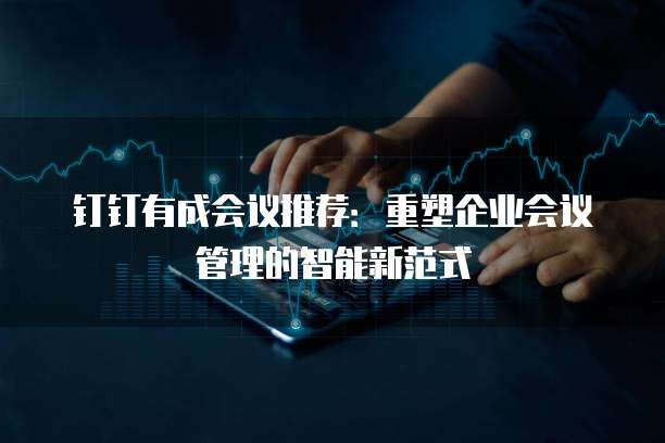 钉钉有成会议推荐:重塑企业会议管理的智能新范式
