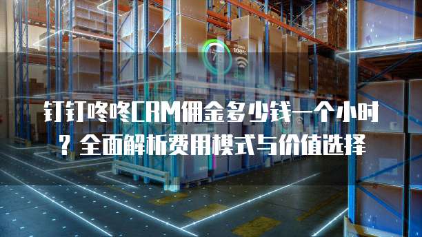 钉钉咚咚CRM佣金多少钱一个小时？全面解析费用模式与价值选择