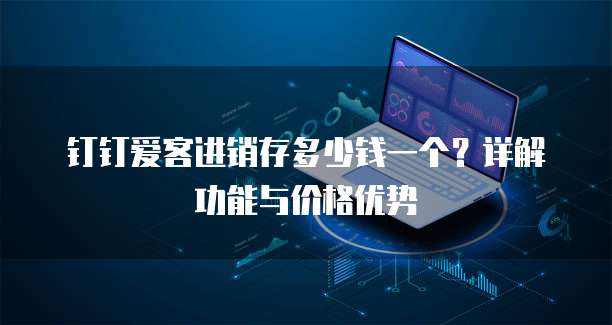 钉钉爱客进销存多少钱一个?详解功能与价格优势
