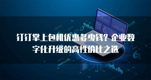 钉钉掌上包机优惠多少钱?企业数字化升级的高性价比之选