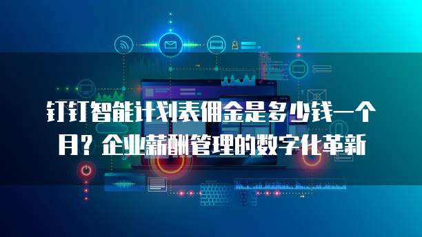 钉钉智能计划表佣金是多少钱一个月?企业薪酬管理的数字化革新