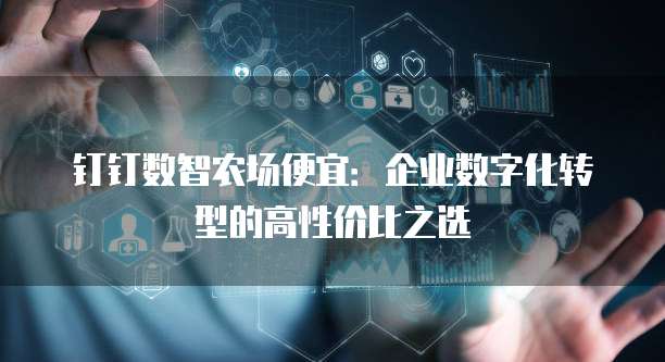 钉钉数智农场便宜:企业数字化转型的高性价比之选