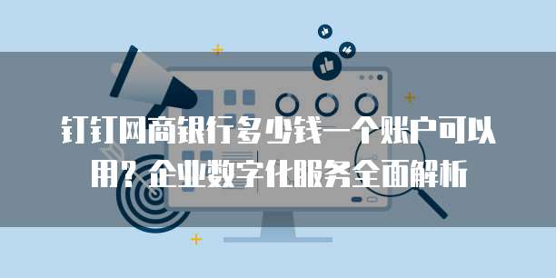 钉钉网商银行多少钱一个账户可以用？企业数字化服务全面解析