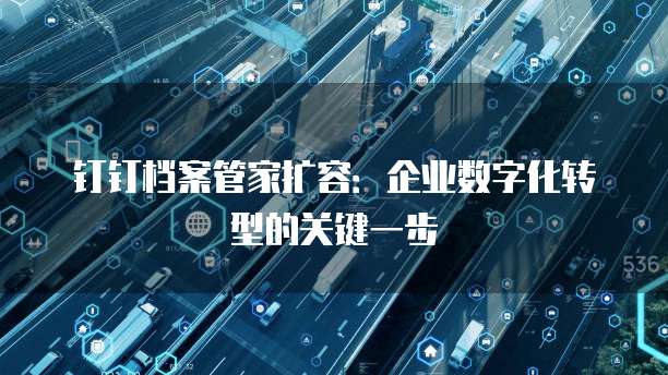钉钉档案管家扩容:企业数字化转型的关键一步