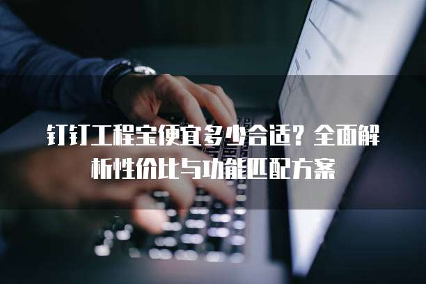 钉钉工程宝便宜多少合适?全面解析性价比与功能匹配方案