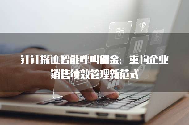 钉钉探迹智能呼叫佣金:重构企业销售绩效管理新范式