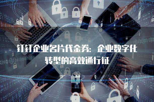 钉钉企业名片代金券:企业数字化转型的高效通行证