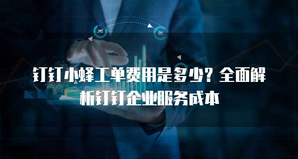 钉钉小蜂工单费用是多少?全面解析钉钉企业服务成本