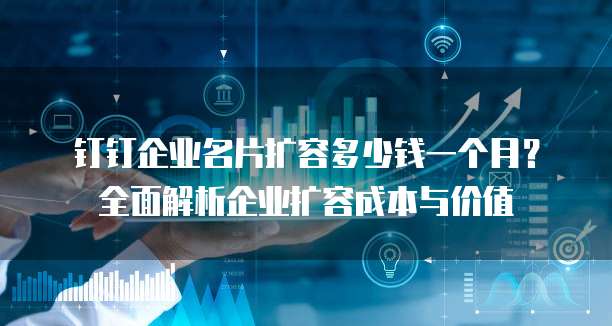 钉钉企业名片扩容多少钱一个月？全面解析企业扩容成本与价值