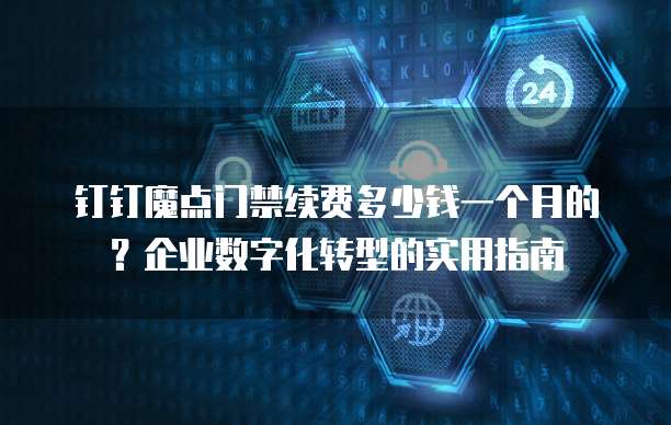 钉钉魔点门禁续费多少钱一个月的?企业数字化转型的实用指南