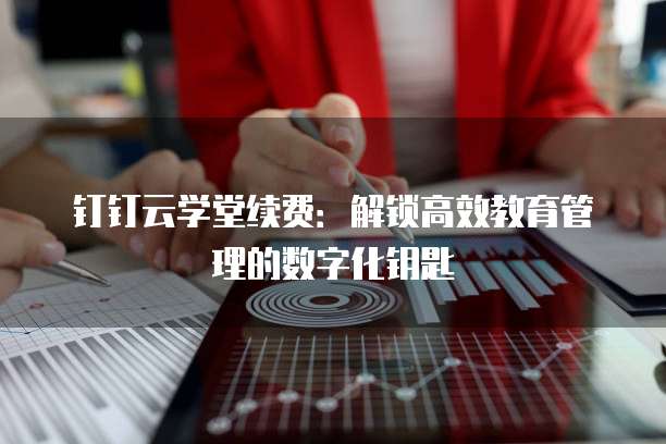 钉钉云学堂续费：解锁高效教育管理的数字化钥匙