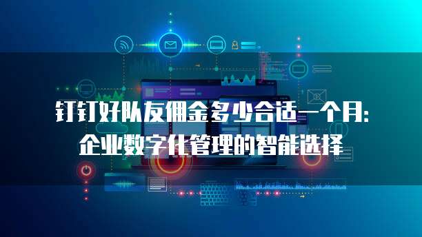 钉钉好队友佣金多少合适一个月:企业数字化管理的智能选择