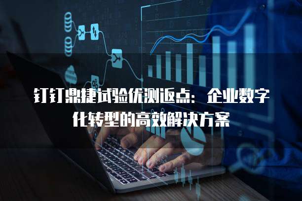 钉钉鼎捷试验优测返点:企业数字化转型的高效解决方案