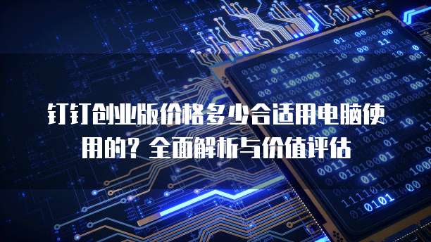 钉钉创业版价格多少合适用电脑使用的？全面解析与价值评估