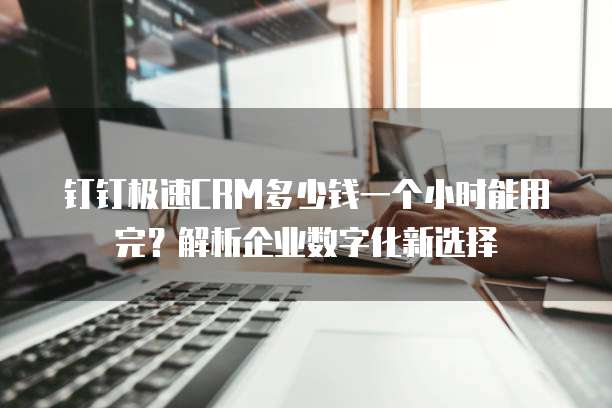 钉钉极速CRM多少钱一个小时能用完?解析企业数字化新选择