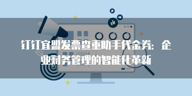 钉钉宜盟发票查重助手代金券:企业财务管理的智能化革新