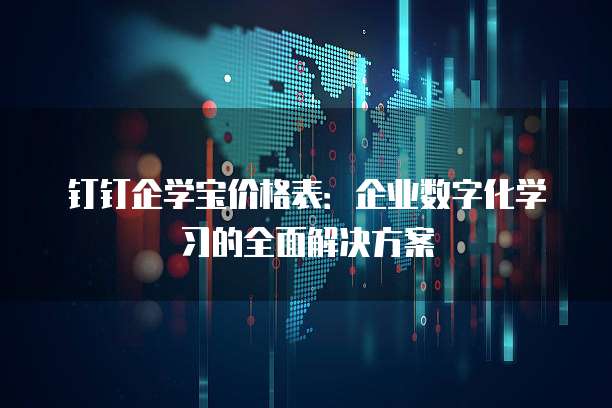 钉钉企学宝价格表:企业数字化学习的全面解决方案