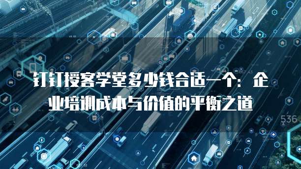 钉钉授客学堂多少钱合适一个:企业培训成本与价值的平衡之道