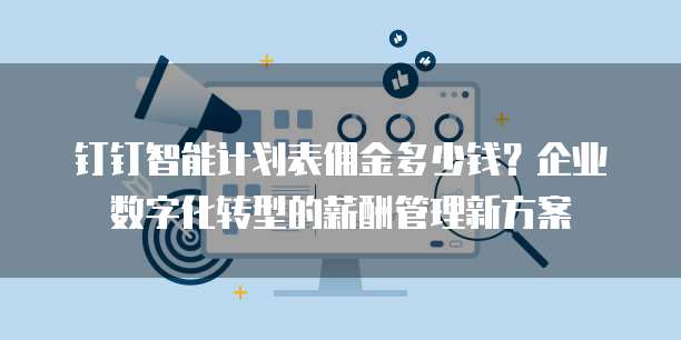 钉钉智能计划表佣金多少钱?企业数字化转型的薪酬管理新方案
