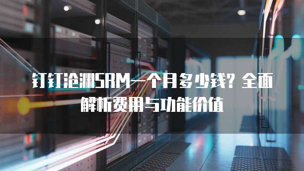 钉钉沧渊SRM一个月多少钱?全面解析费用与功能价值