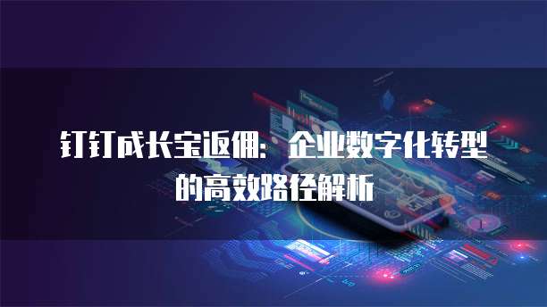 钉钉成长宝返佣:企业数字化转型的高效路径解析