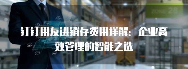 钉钉用友进销存费用详解:企业高效管理的智能之选
