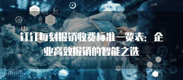 钉钉每刻报销收费标准一览表:企业高效报销的智能之选
