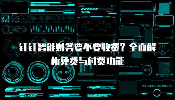 钉钉智能财务要不要收费?全面解析免费与付费功能