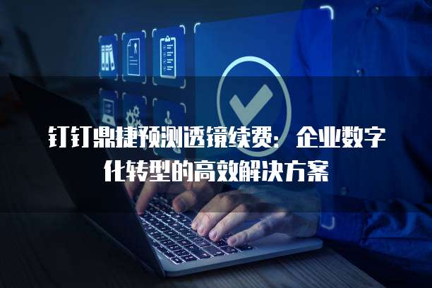 钉钉鼎捷预测透镜续费:企业数字化转型的高效解决方案