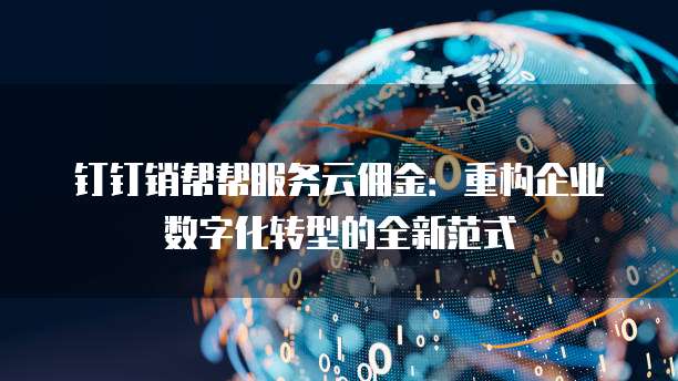 钉钉销帮帮服务云佣金:重构企业数字化转型的全新范式