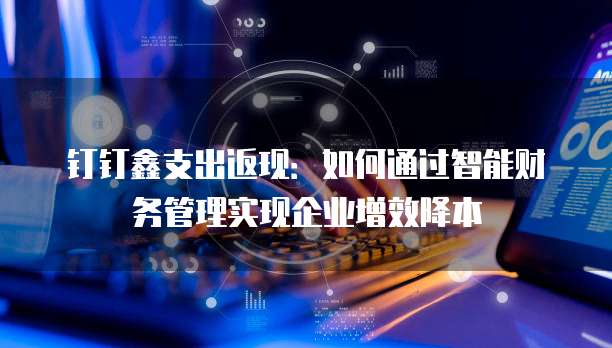 钉钉鑫支出返现:如何通过智能财务管理实现企业增效降本