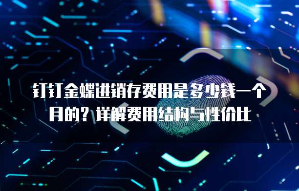 钉钉金蝶进销存费用是多少钱一个月的?详解费用结构与性价比