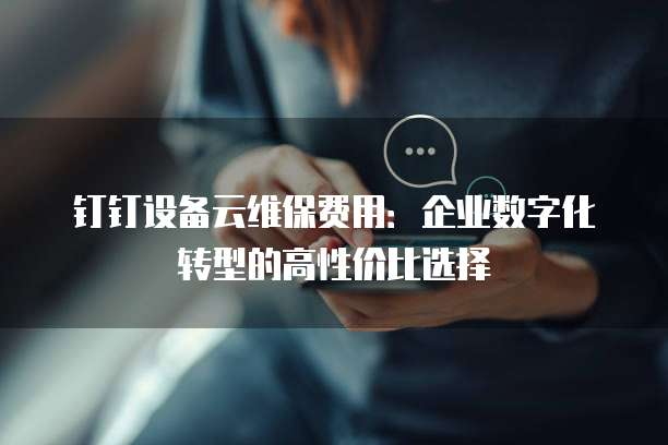 钉钉设备云维保费用:企业数字化转型的高性价比选择
