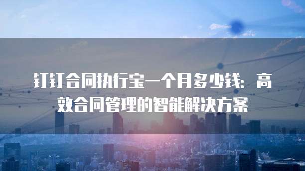 钉钉合同执行宝一个月多少钱:高效合同管理的智能解决方案