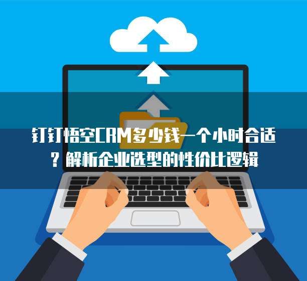 钉钉悟空CRM多少钱一个小时合适?解析企业选型的性价比逻辑